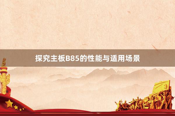 探究主板B85的性能与适用场景