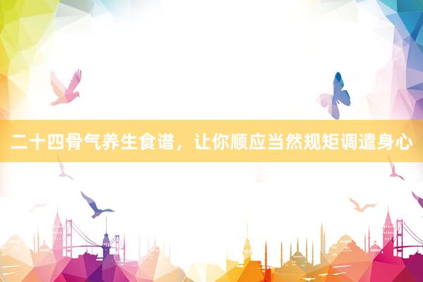 二十四骨气养生食谱，让你顺应当然规矩调遣身心