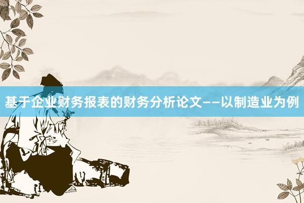 基于企业财务报表的财务分析论文——以制造业为例